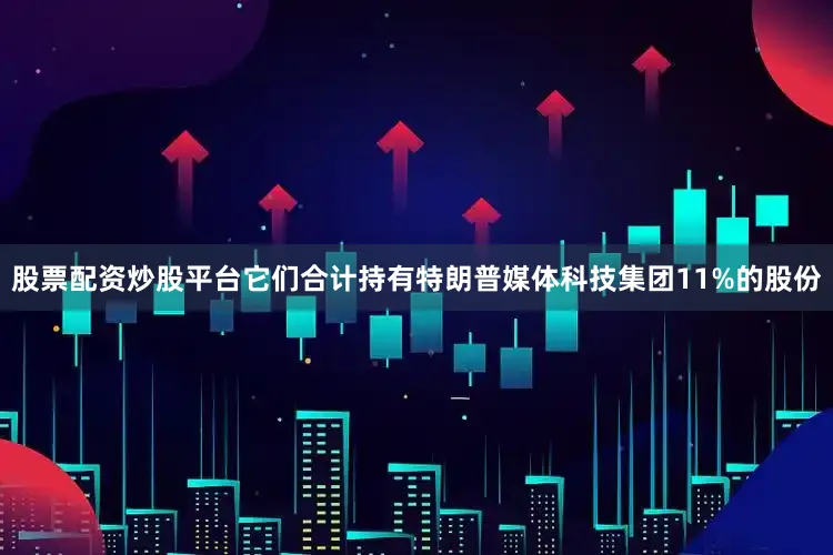 股票配资炒股平台它们合计持有特朗普媒体科技集团11%的股份