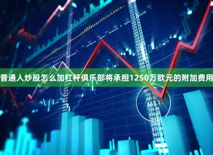 普通人炒股怎么加杠杆俱乐部将承担1250万欧元的附加费用