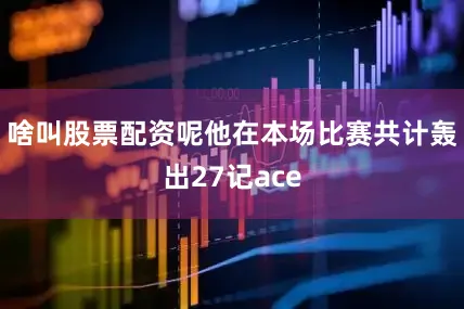 啥叫股票配资呢他在本场比赛共计轰出27记ace