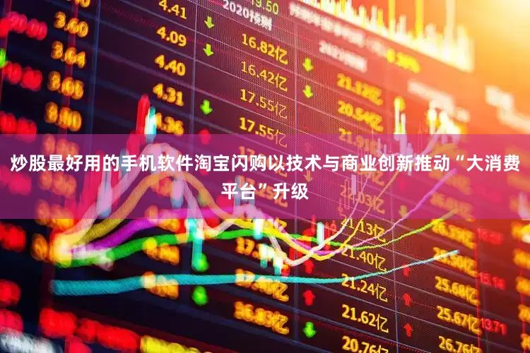 炒股最好用的手机软件淘宝闪购以技术与商业创新推动“大消费平台”升级